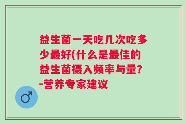 益生菌一天吃几次吃多少好(什么是佳的益生菌摄入频率与量?-营养专家建议 益生菌一天吃几次吃多少好(什么是佳的益生菌摄入频率与量?-营养专家建议