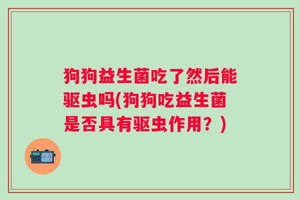 狗狗益生菌吃了然后能驱虫吗(狗狗吃益生菌是否具有驱虫作用？)