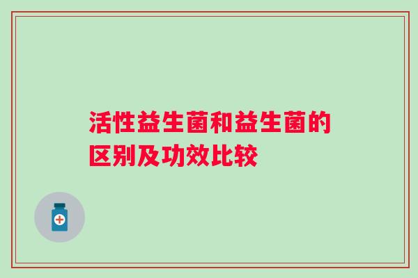 活性益生菌和益生菌的区别及功效比较 活性益生菌和益生菌的区别及功效比较