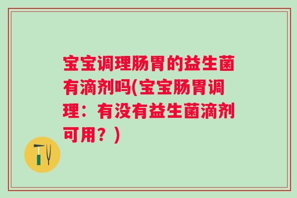 宝宝调理肠胃的益生菌有滴剂吗(宝宝肠胃调理：有没有益生菌滴剂可用？)