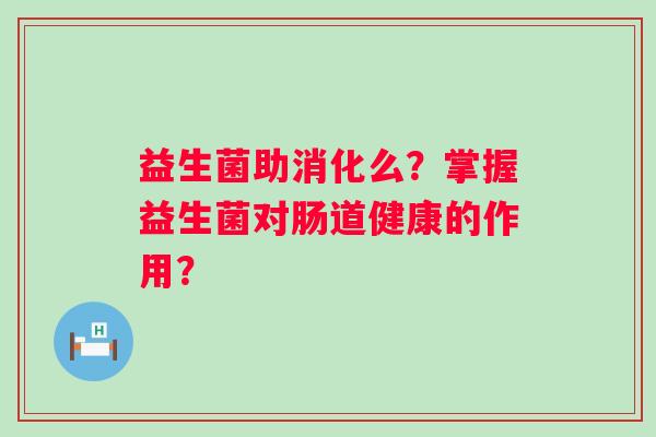 益生菌助消化么?掌握益生菌对肠道健康的作用? 益生菌助消化么?掌握益生菌对肠道健康的作用?