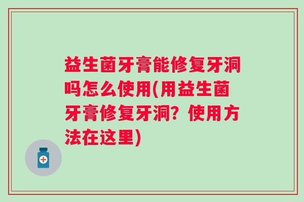 益生菌牙膏能修复牙洞吗怎么使用(用益生菌牙膏修复牙洞?使用方法在这里) 益生菌牙膏能修复牙洞吗怎么使用(用益生菌牙膏修复牙洞?使用方法在这里)
