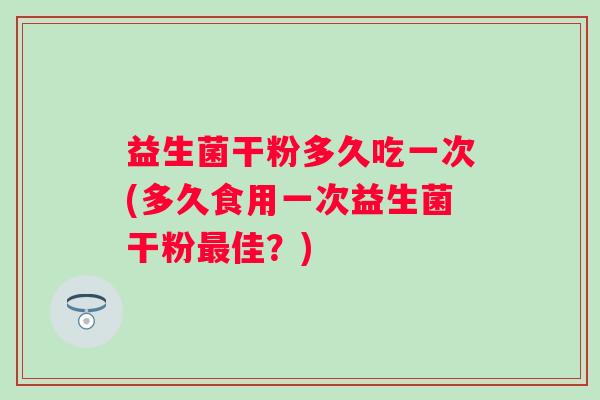 益生菌干粉多久吃一次(多久食用一次益生菌干粉佳?) 益生菌干粉多久吃一次(多久食用一次益生菌干粉佳?)