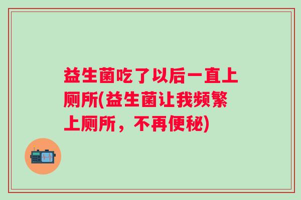 益生菌吃了以后一直上厕所(益生菌让我频繁上厕所，不再)