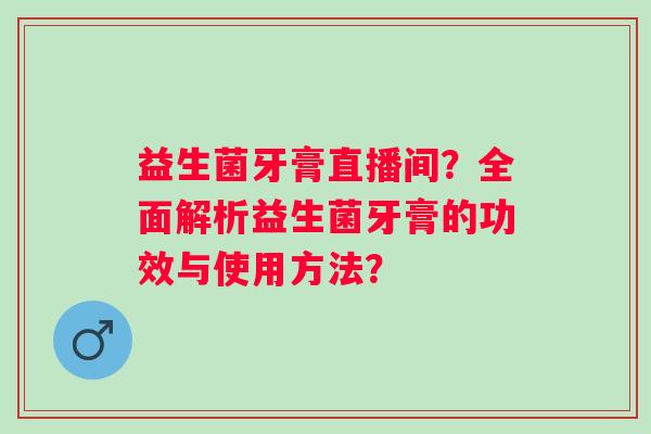 益生菌牙膏直播间？全面解析益生菌牙膏的功效与使用方法？