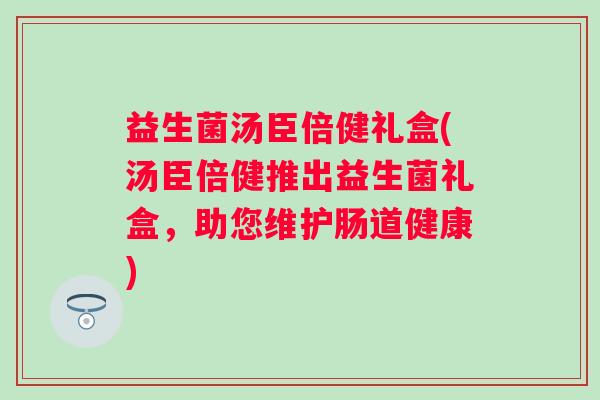益生菌汤臣倍健礼盒(汤臣倍健推出益生菌礼盒，助您维护肠道健康)