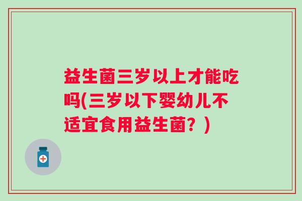 益生菌三岁以上才能吃吗(三岁以下婴幼儿不适宜食用益生菌？)