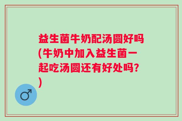 益生菌牛奶配汤圆好吗(牛奶中加入益生菌一起吃汤圆还有好处吗?) 益生菌牛奶配汤圆好吗(牛奶中加入益生菌一起吃汤圆还有好处吗?)