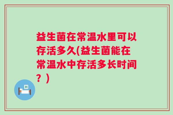 益生菌在常温水里可以存活多久(益生菌能在常温水中存活多长时间？)