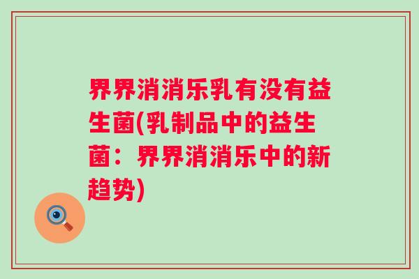 界界消消乐乳有没有益生菌(乳制品中的益生菌:界界消消乐中的新趋势) 界界消消乐乳有没有益生菌(乳制品中的益生菌:界界消消乐中的新趋势)