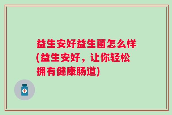 益生安好益生菌怎么样(益生安好，让你轻松拥有健康肠道)