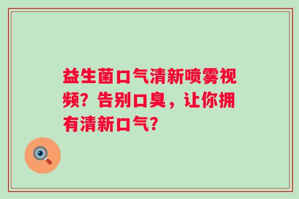 益生菌口气清新喷雾视频？告别，让你拥有清新口气？