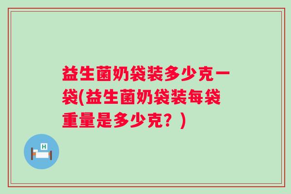 益生菌奶袋装多少克一袋(益生菌奶袋装每袋重量是多少克？)