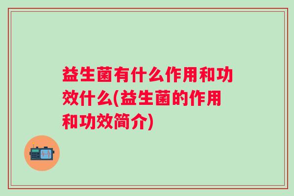 益生菌有什么作用和功效什么(益生菌的作用和功效简介)