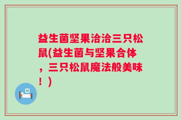 益生菌坚果洽洽三只松鼠(益生菌与坚果合体,三只松鼠魔法般美味!) 益生菌坚果洽洽三只松鼠(益生菌与坚果合体,三只松鼠魔法般美味!)