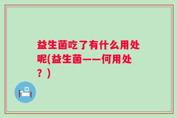 益生菌吃了有什么用处呢(益生菌——何用处？)