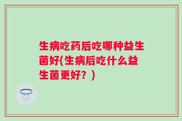 生吃药后吃哪种益生菌好(生后吃什么益生菌更好？)