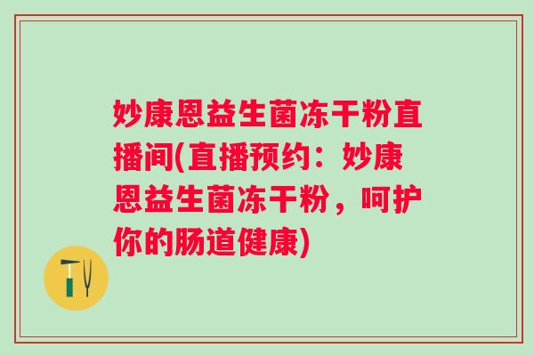 妙康恩益生菌冻干粉直播间(直播预约：妙康恩益生菌冻干粉，呵护你的肠道健康)
