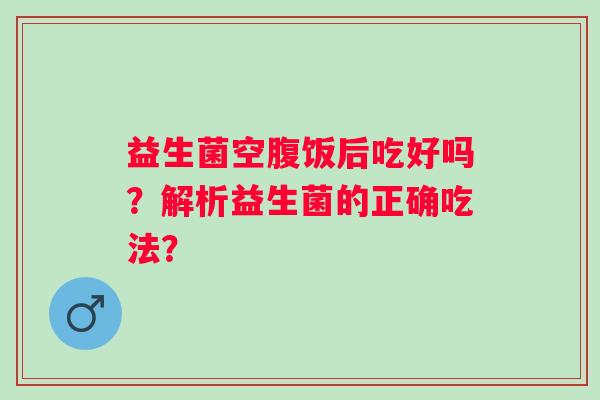 益生菌空腹饭后吃好吗？解析益生菌的正确吃法？