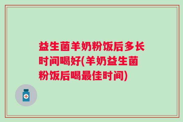 益生菌羊奶粉饭后多长时间喝好(羊奶益生菌粉饭后喝佳时间)