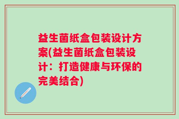 益生菌纸盒包装设计方案(益生菌纸盒包装设计：打造健康与环保的完美结合)