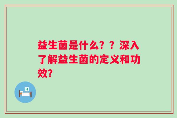 益生菌是什么??深入了解益生菌的定义和功效? 益生菌是什么??深入了解益生菌的定义和功效?