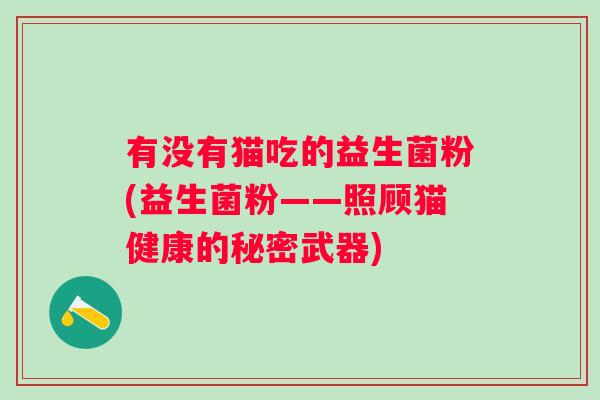 有没有猫吃的益生菌粉(益生菌粉——照顾猫健康的秘密武器)