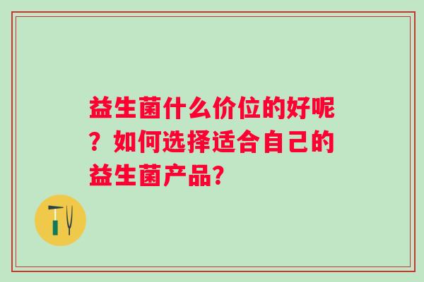 益生菌什么价位的好呢？如何选择适合自己的益生菌产品？