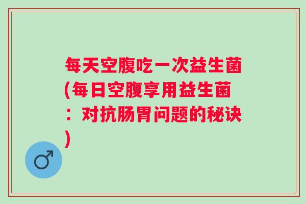 每天空腹吃一次益生菌(每日空腹享用益生菌：对抗肠胃问题的秘诀)