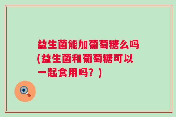 益生菌能加葡萄糖么吗(益生菌和葡萄糖可以一起食用吗？)