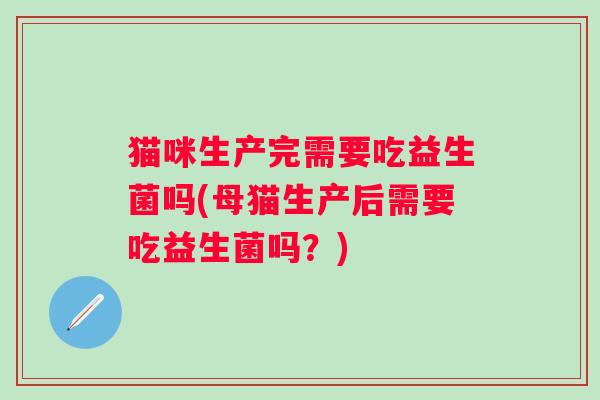 猫咪生产完需要吃益生菌吗(母猫生产后需要吃益生菌吗？)