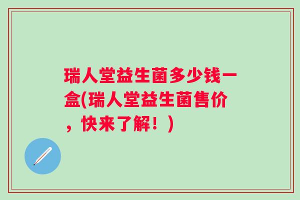 瑞人堂益生菌多少钱一盒(瑞人堂益生菌售价,快来了解!) 瑞人堂益生菌多少钱一盒(瑞人堂益生菌售价,快来了解!)