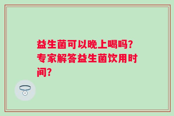 益生菌可以晚上喝吗？专家解答益生菌饮用时间？