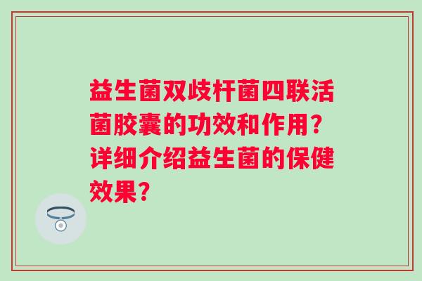 益生菌双歧杆菌四联活菌胶囊的功效和作用？详细介绍益生菌的保健效果？