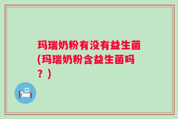 玛瑞奶粉有没有益生菌(玛瑞奶粉含益生菌吗？)