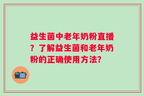 益生菌中老年奶粉直播？了解益生菌和老年奶粉的正确使用方法？
