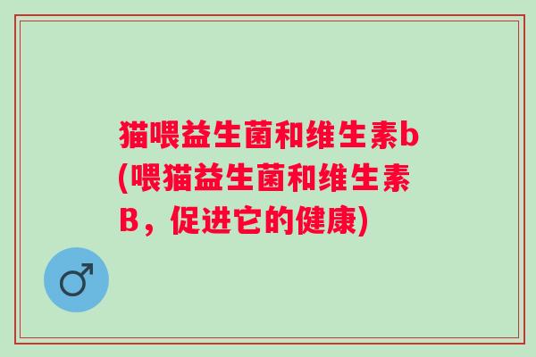猫喂益生菌和维生素b(喂猫益生菌和维生素B，促进它的健康)