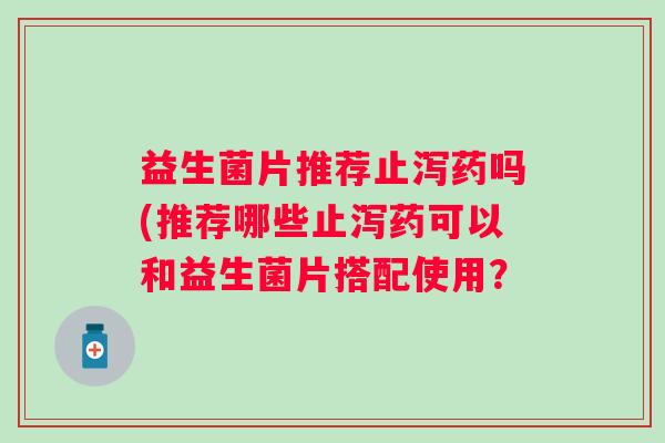 益生菌片推荐止泻药吗(推荐哪些止泻药可以和益生菌片搭配使用？