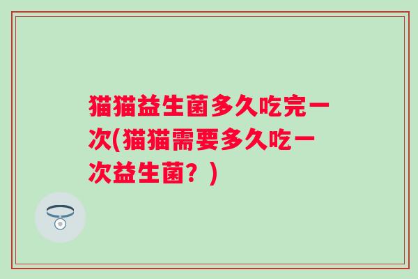 猫猫益生菌多久吃完一次(猫猫需要多久吃一次益生菌？)