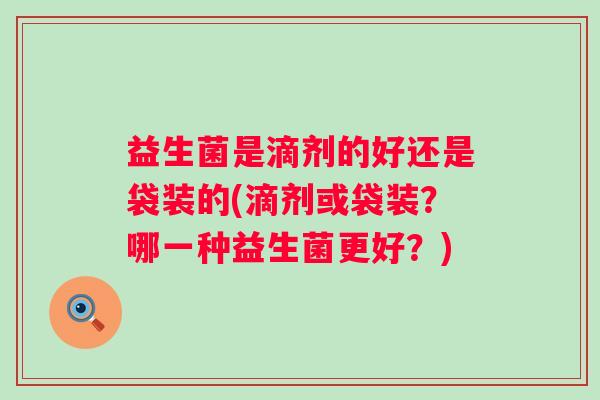 益生菌是滴剂的好还是袋装的(滴剂或袋装？哪一种益生菌更好？)