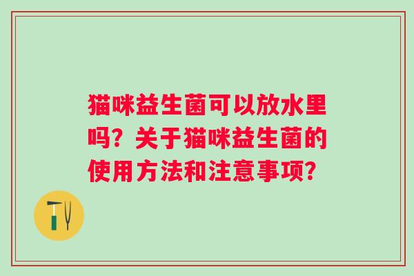 猫咪益生菌可以放水里吗？关于猫咪益生菌的使用方法和注意事项？