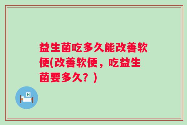 益生菌吃多久能改善软便(改善软便,吃益生菌要多久?) 益生菌吃多久能改善软便(改善软便,吃益生菌要多久?)
