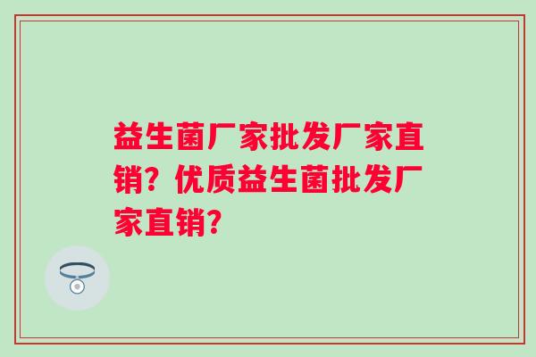 益生菌厂家批发厂家直销？优质益生菌批发厂家直销？
