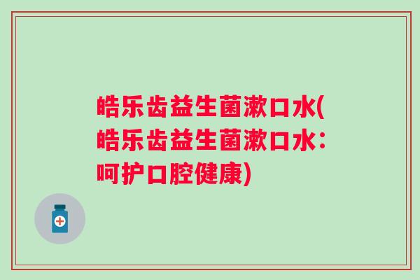 皓乐齿益生菌漱口水(皓乐齿益生菌漱口水:呵护口腔健康) 皓乐齿益生菌漱口水(皓乐齿益生菌漱口水:呵护口腔健康)