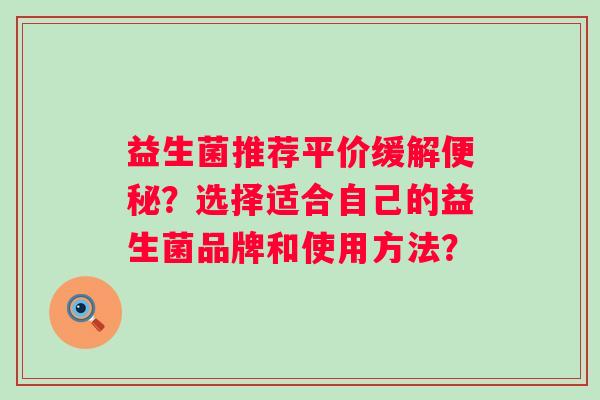 益生菌推荐平价缓解？选择适合自己的益生菌品牌和使用方法？
