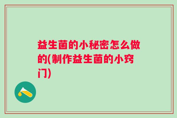 益生菌的小秘密怎么做的(制作益生菌的小窍门)