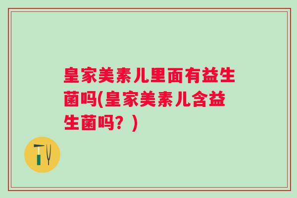 皇家美素儿里面有益生菌吗(皇家美素儿含益生菌吗？)
