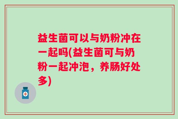 益生菌可以与奶粉冲在一起吗(益生菌可与奶粉一起冲泡，养肠好处多)