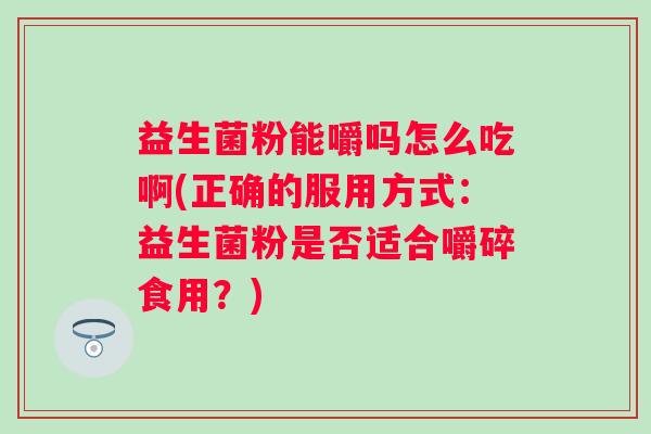 益生菌粉能嚼吗怎么吃啊(正确的服用方式:益生菌粉是否适合嚼碎食用?) 益生菌粉能嚼吗怎么吃啊(正确的服用方式:益生菌粉是否适合嚼碎食用?)
