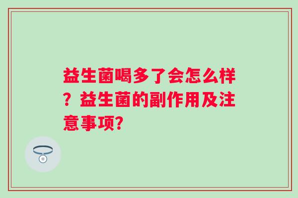 益生菌喝多了会怎么样?益生菌的副作用及注意事项? 益生菌喝多了会怎么样?益生菌的副作用及注意事项?